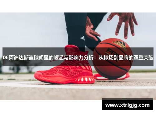 06阿迪达斯篮球明星的崛起与影响力分析：从球场到品牌的双重突破